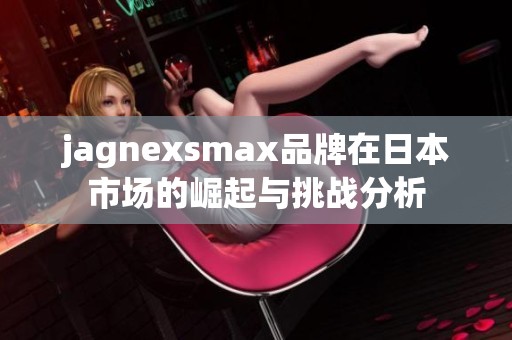 jagnexsmax品牌在日本市场的崛起与挑战分析