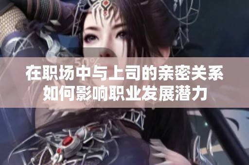 在职场中与上司的亲密关系如何影响职业发展潜力