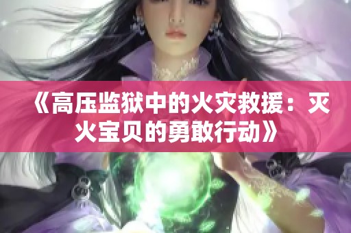 《高压监狱中的火灾救援：灭火宝贝的勇敢行动》