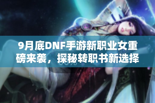 9月底DNF手游新职业女重磅来袭，探秘转职书新选择