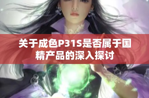 关于成色P31S是否属于国精产品的深入探讨