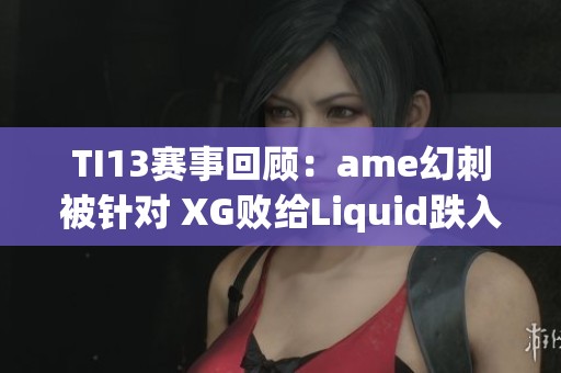 TI13赛事回顾：ame幻刺被针对 XG败给Liquid跌入败者组