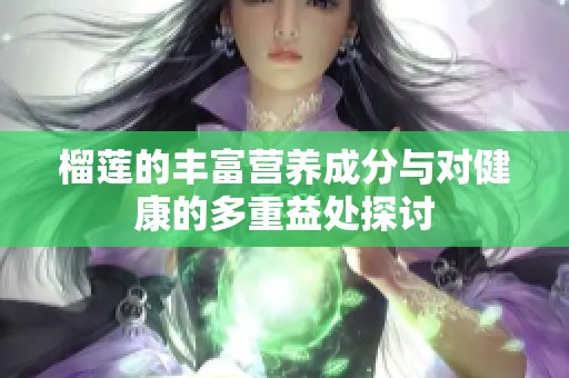 榴莲的丰富营养成分与对健康的多重益处探讨