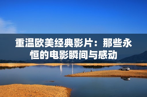 重温欧美经典影片：那些永恒的电影瞬间与感动