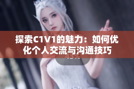 探索C1V1的魅力：如何优化个人交流与沟通技巧