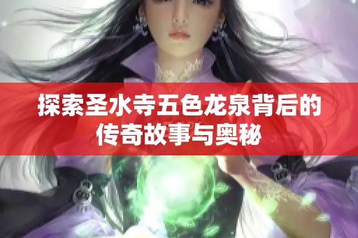 探索圣水寺五色龙泉背后的传奇故事与奥秘