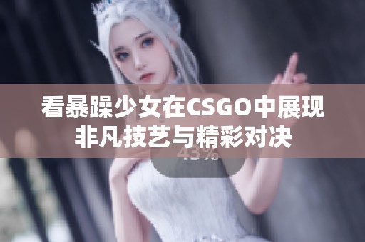 看暴躁少女在CSGO中展现非凡技艺与精彩对决