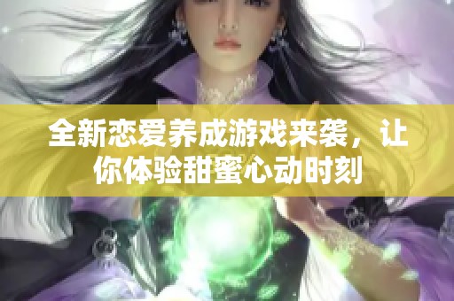 全新恋爱养成游戏来袭，让你体验甜蜜心动时刻