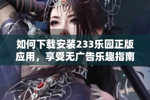 如何下载安装233乐园正版应用，享受无广告乐趣指南