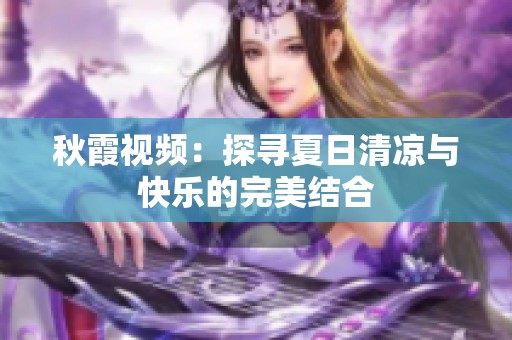 秋霞视频：探寻夏日清凉与快乐的完美结合