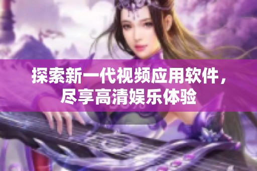 探索新一代视频应用软件，尽享高清娱乐体验