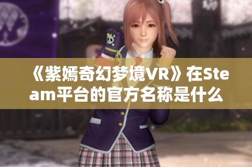 《紫嫣奇幻梦境VR》在Steam平台的官方名称是什么？