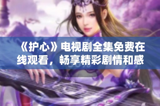 《护心》电视剧全集免费在线观看，畅享精彩剧情和感人故事