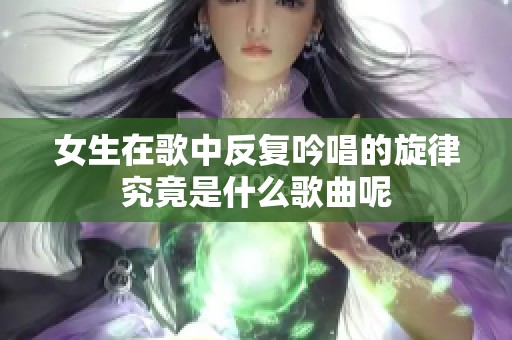 女生在歌中反复吟唱的旋律究竟是什么歌曲呢