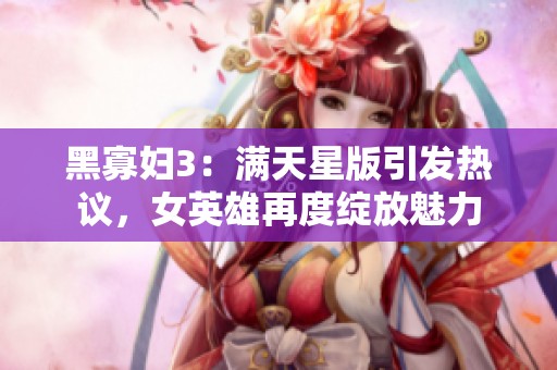 黑寡妇3：满天星版引发热议，女英雄再度绽放魅力