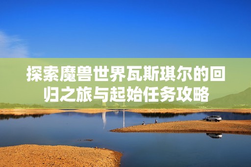 探索魔兽世界瓦斯琪尔的回归之旅与起始任务攻略