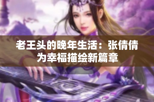 老王头的晚年生活：张倩倩为幸福描绘新篇章