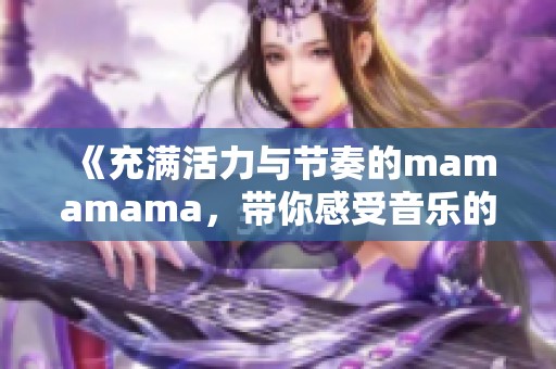 《充满活力与节奏的mamamama，带你感受音乐的魅力》