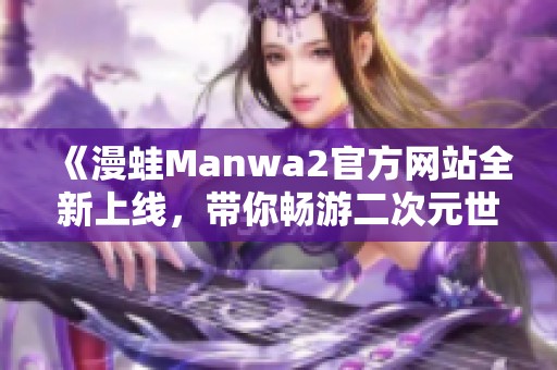 《漫蛙Manwa2官方网站全新上线，带你畅游二次元世界》