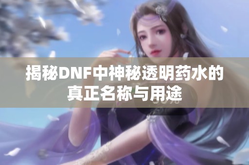 揭秘DNF中神秘透明药水的真正名称与用途