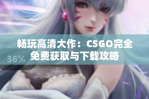 畅玩高清大作：CSGO完全免费获取与下载攻略