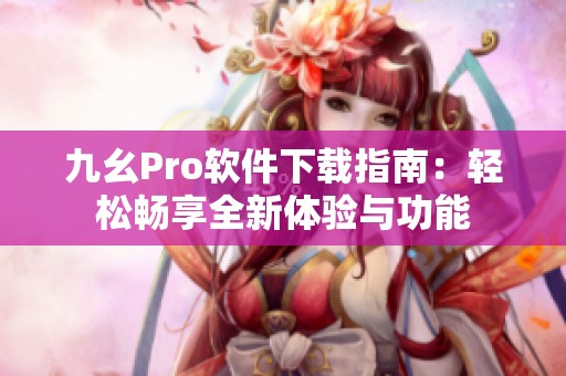 九幺Pro软件下载指南：轻松畅享全新体验与功能