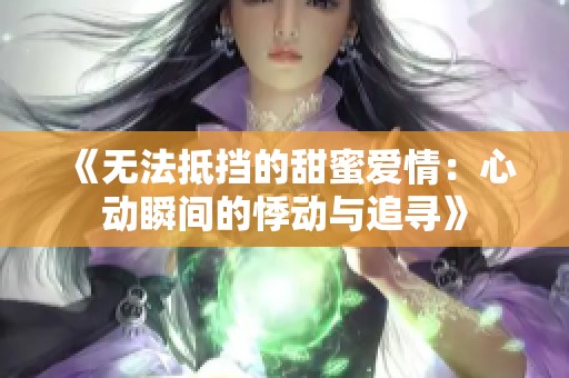 《无法抵挡的甜蜜爱情：心动瞬间的悸动与追寻》