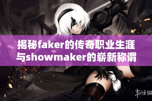 揭秘faker的传奇职业生涯与showmaker的崭新称谓