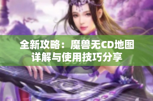 全新攻略：魔兽无CD地图详解与使用技巧分享