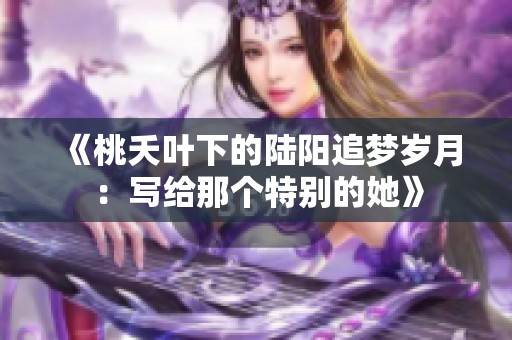 《桃夭叶下的陆阳追梦岁月：写给那个特别的她》