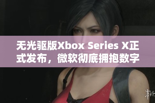 无光驱版Xbox Series X正式发布，微软彻底拥抱数字游戏时代