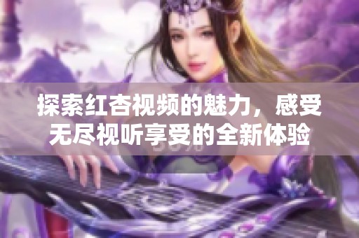 探索红杏视频的魅力，感受无尽视听享受的全新体验