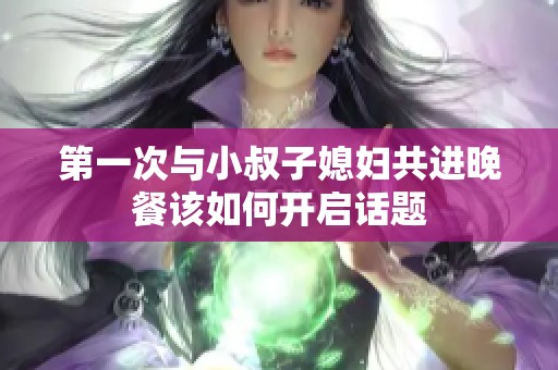 第一次与小叔子媳妇共进晚餐该如何开启话题