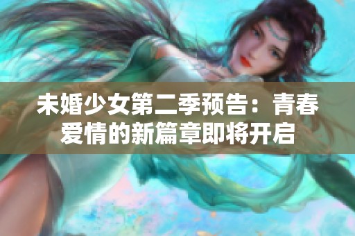 未婚少女第二季预告：青春爱情的新篇章即将开启