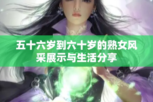 五十六岁到六十岁的熟女风采展示与生活分享