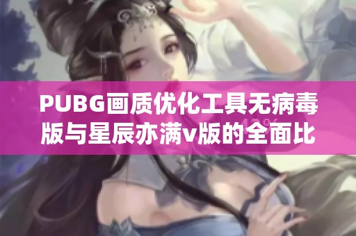 PUBG画质优化工具无病毒版与星辰亦满v版的全面比较与推荐