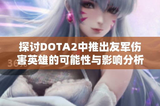 探讨DOTA2中推出友军伤害英雄的可能性与影响分析