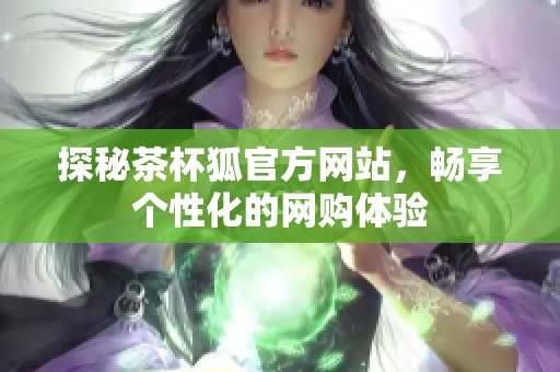 探秘茶杯狐官方网站，畅享个性化的网购体验