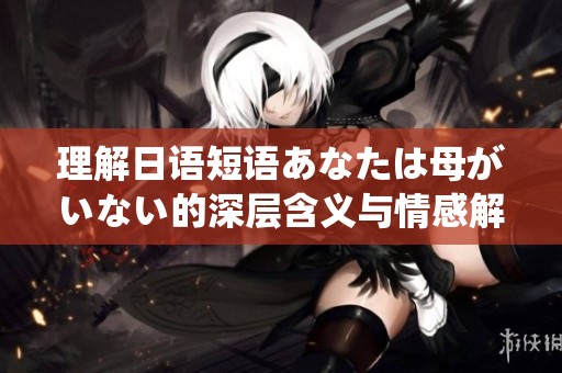 理解日语短语あなたは母がいない的深层含义与情感解读