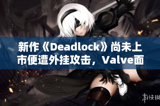 新作《Deadlock》尚未上市便遭外挂攻击，Valve面临挑战