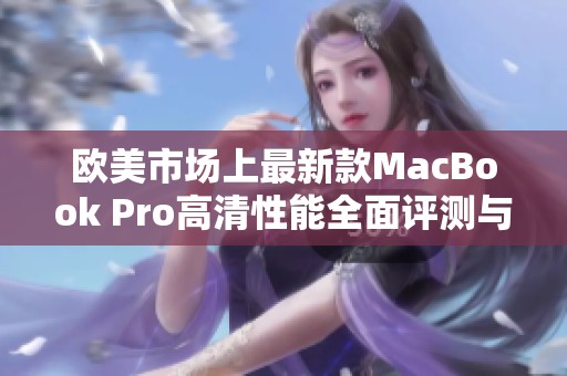 欧美市场上最新款MacBook Pro高清性能全面评测与解析