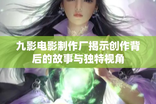 九影电影制作厂揭示创作背后的故事与独特视角