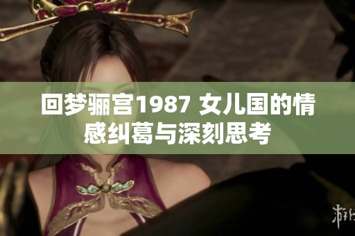 回梦骊宫1987 女儿国的情感纠葛与深刻思考