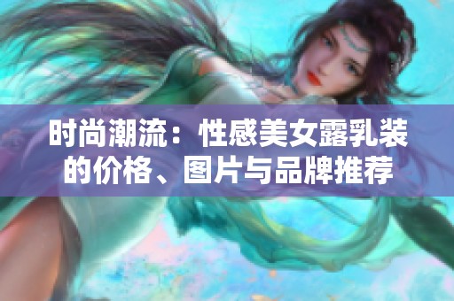 时尚潮流：性感美女露乳装的价格、图片与品牌推荐