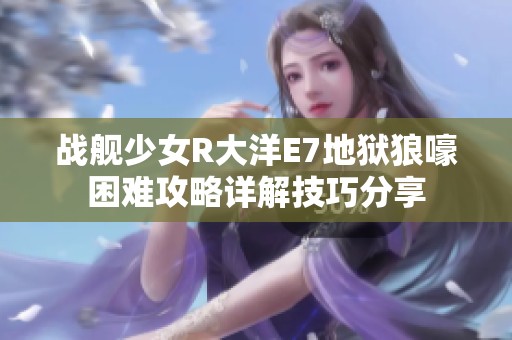 战舰少女R大洋E7地狱狼嚎困难攻略详解技巧分享