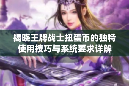 揭晓王牌战士扭蛋币的独特使用技巧与系统要求详解