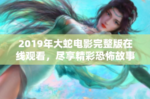 2019年大蛇电影完整版在线观看，尽享精彩恐怖故事！