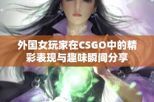 外国女玩家在CSGO中的精彩表现与趣味瞬间分享