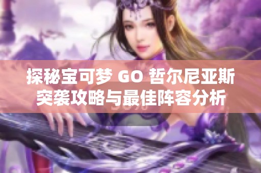 探秘宝可梦 GO 哲尔尼亚斯突袭攻略与最佳阵容分析