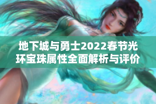 地下城与勇士2022春节光环宝珠属性全面解析与评价